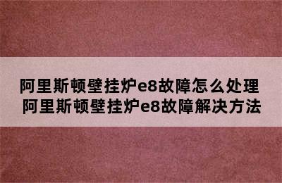 阿里斯顿壁挂炉e8故障怎么处理 阿里斯顿壁挂炉e8故障解决方法